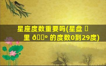 星座度数重要吗(星盘 ☘ 里 🐺 的度数0到29度)